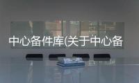 中心備件庫(關于中心備件庫簡述)