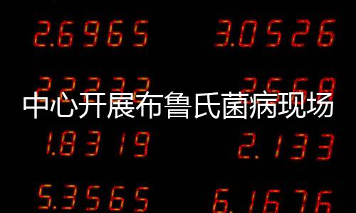 中心開展布魯氏菌病現(xiàn)場調(diào)查及健康教育活動