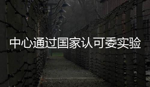中心通過國家認(rèn)可委實(shí)驗(yàn)室第三次監(jiān)督現(xiàn)場評審