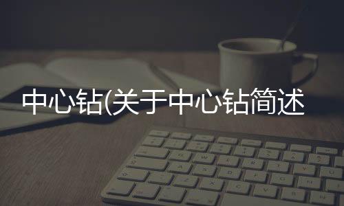 中心鉆(關(guān)于中心鉆簡述)
