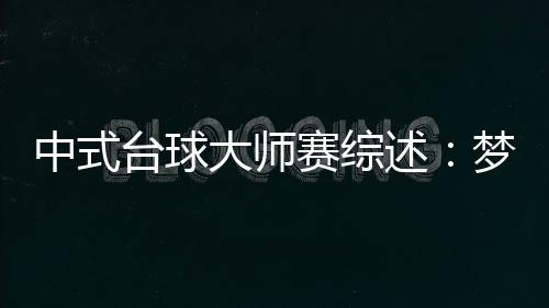 中式臺球大師賽綜述：夢之隊王云領銜眾將晉級 第二階段將戰
