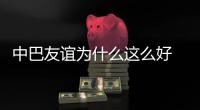 中巴友誼為什么這么好 知乎（中巴友誼為什么這么好）