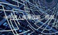 中年男人瘦身攻略：挑戰肥胖，重塑完美身材！