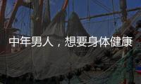 中年男人，想要身體健康，要堅持做好這幾件事，不能只是說說