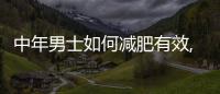 中年男士如何減肥有效,中年男性減肥健康食譜推薦