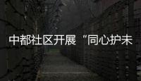 中都社區開展“同心護未來”系列宣傳活動_