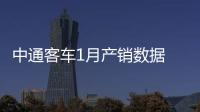 中通客車1月產銷數據 同比降幅均超85%