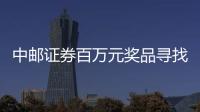 中郵證券百萬元獎品尋找“2022年投資高手”