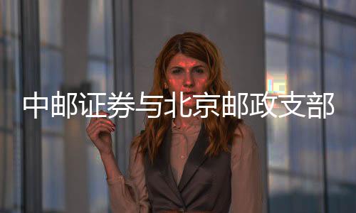中郵證券與北京郵政支部共建抓發展