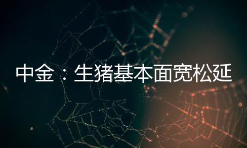 中金：生豬基本面寬松延續上行空間有限