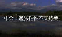 中金：通脹粘性不支持美聯儲大幅寬松
