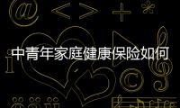 中青年家庭健康保險如何選擇