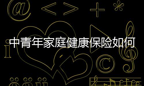 中青年家庭健康保險如何選擇