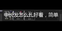 中長發怎么扎好看，簡單編發盤發圖解