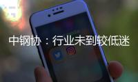 中鋼協：行業未到較低迷期 鋼企面臨挑戰會越來越大