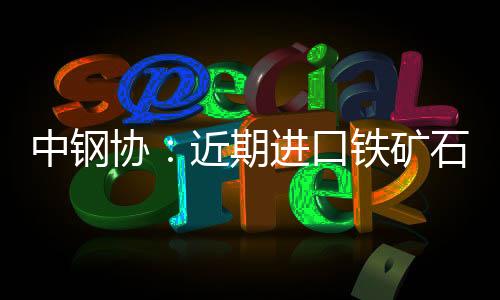 中鋼協：近期進口鐵礦石價格大幅上漲超出行業預期
