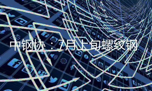 中鋼協：7月上旬螺紋鋼庫存422萬噸，環比上升1.7%，庫存轉降為升
