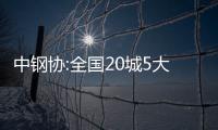 中鋼協(xié):全國20城5大類鋼材社會庫存合計環(huán)比大幅下降