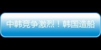 中韓競爭激烈！韓國造船業2月訂單再超中國