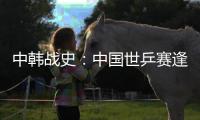 中韓戰史：中國世乒賽逢韓必勝 國際賽偶有失手