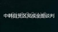 中韓自貿(mào)區(qū)完成全部談判 部分商品將零關稅