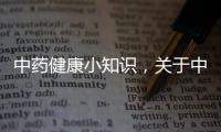 中藥健康小知識，關于中藥健康知識體系詳細情況