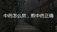 中藥怎么熬，煎中藥正確處理方法