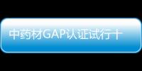 中藥材GAP認證試行十余年 終被取消