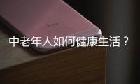 中老年人如何健康生活？中老年人養生法則是什么？