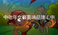 中老年女裝高端品牌（中老年女裝高端品牌 知乎）
