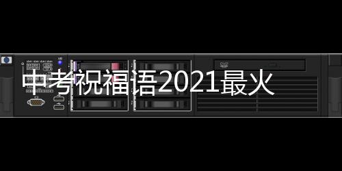 中考祝福語2021最火英語（中考祝福語2021最火）