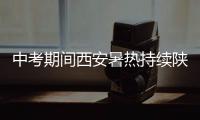 中考期間西安暑熱持續(xù)陜西部分地方有分散性降水