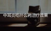 中耳炎吃什么藥治療效果更佳？