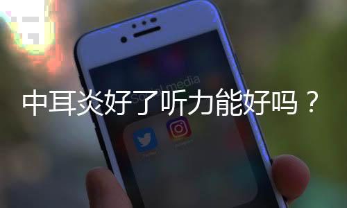 中耳炎好了聽力能好嗎？中耳炎好了耳鳴會好嗎？