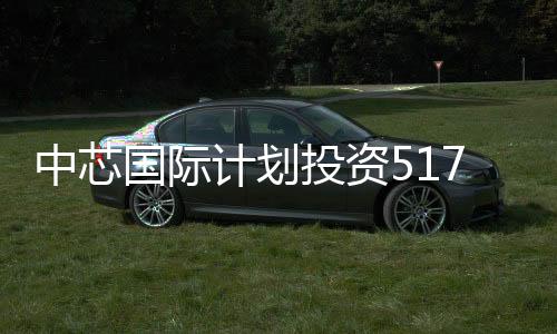 中芯國(guó)際計(jì)劃投資517億元人民幣在天津建立半導(dǎo)體加工廠(chǎng)