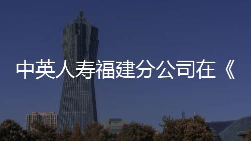 中英人壽福建分公司在《福建保險》優(yōu)秀論文評選中獲佳績