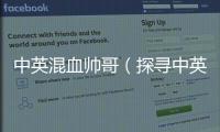 中英混血帥哥（探尋中英混血帥哥的魅力）