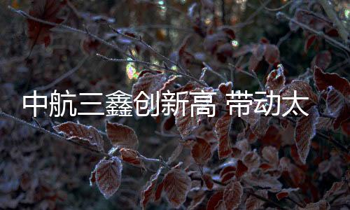 中航三鑫創(chuàng)新高 帶動(dòng)太陽(yáng)能玻璃概念股活躍,企業(yè)新聞