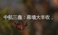 中航三鑫：幕墻大豐收，特玻高潛力，期待明年大增長(zhǎng),企業(yè)新聞