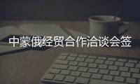 中蒙俄經貿合作洽談會簽訂協議資金逾9億美元