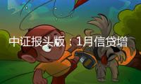 中證報頭版：1月信貸增量足春節(jié)因素?zé)o大礙