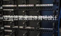 中贊簽署援建體育場設計合同