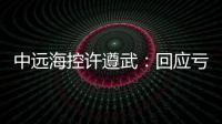 中遠?？卦S遵武：回應虧損99億