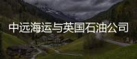 中遠海運與英國石油公司加強合作
