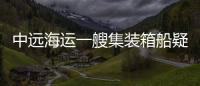 中遠海運一艘集裝箱船疑似起火集裝箱墜海