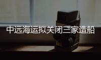 中遠海運擬關閉三家造船廠