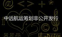 中遠(yuǎn)航運(yùn)籌劃非公開發(fā)行股票 23日起停牌