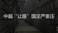 中超“讓路”國足嚴重壓縮賽程 值不值結果說了算