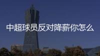 中超球員反對降薪你怎么看（中超球員反對降薪）