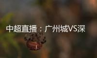 中超直播：廣州城VS深圳隊，廣東德比一較高下，誰將略勝一籌